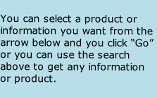 You can select a product or information you want from the arrow below and you click “Go” or you can use the search above to get any information or product.